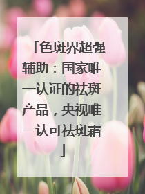色斑界超强辅助：国家唯一认证的祛斑产品，央视唯一认可祛斑霜