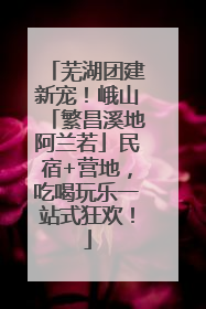 芜湖团建新宠！峨山「繁昌溪地阿兰若」民宿+营地，吃喝玩乐一站式狂欢！