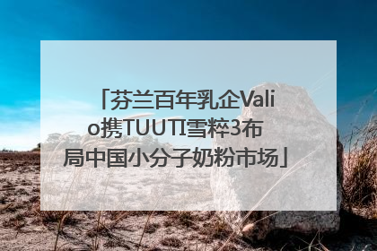 芬兰百年乳企Valio携TUUTI雪粹3布局中国小分子奶粉市场
