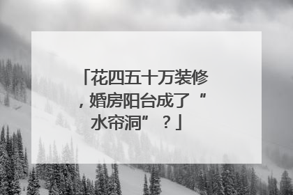花四五十万装修，婚房阳台成了“水帘洞”？