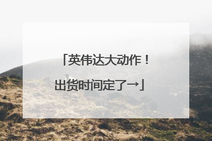 英伟达大动作！出货时间定了→