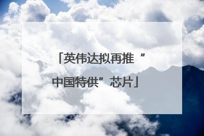 英伟达拟再推“中国特供”芯片