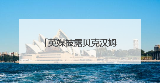 英媒披露贝克汉姆下周将获封“爵士”，白金汉宫与首相办公室暂未回应