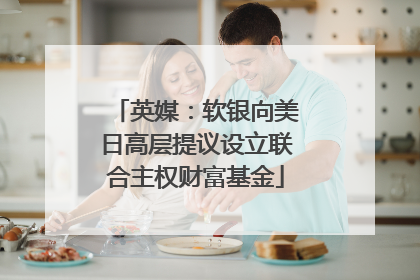 英媒：软银向美日高层提议设立联合主权财富基金