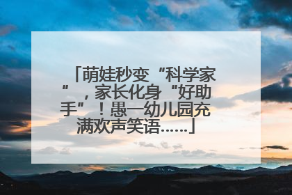 萌娃秒变“科学家”，家长化身“好助手”！愚一幼儿园充满欢声笑语……