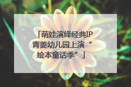 萌娃演绎经典IP 青菱幼儿园上演“绘本童话季”
