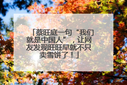 蔡旺庭一句“我们就是中国人”，让网友发现旺旺早就不只卖雪饼了！