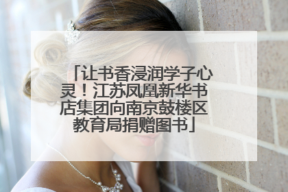 让书香浸润学子心灵！江苏凤凰新华书店集团向南京鼓楼区教育局捐赠图书