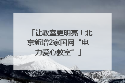 让教室更明亮！北京新增2家国网“电力爱心教室”