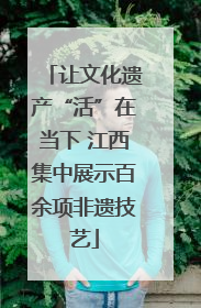 让文化遗产“活”在当下 江西集中展示百余项非遗技艺