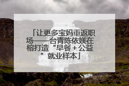 让更多宝妈重返职场——台青陈依媄在榕打造“早餐＋公益”就业样本