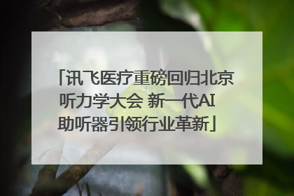 讯飞医疗重磅回归北京听力学大会 新一代AI助听器引领行业革新