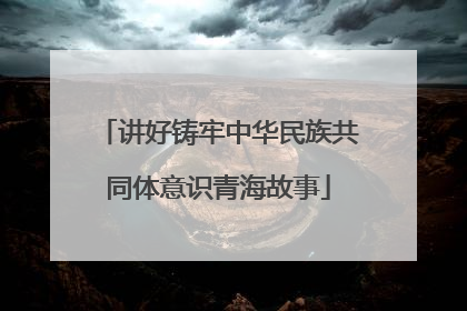 讲好铸牢中华民族共同体意识青海故事