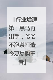 行业增速第一黑马再出手，爷爷不泡茶打造今夏复购王者