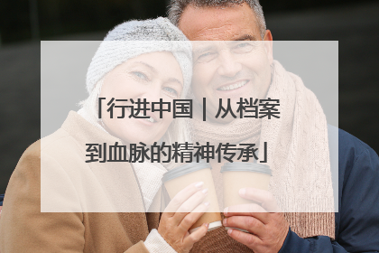 行进中国｜从档案到血脉的精神传承