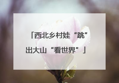 西北乡村娃“跳”出大山“看世界”