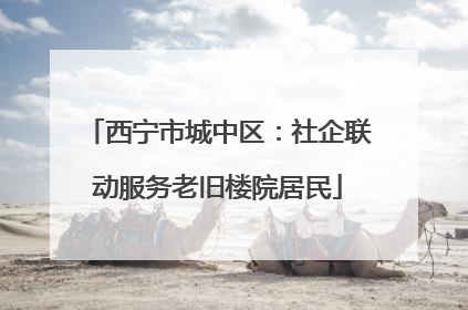 西宁市城中区：社企联动服务老旧楼院居民