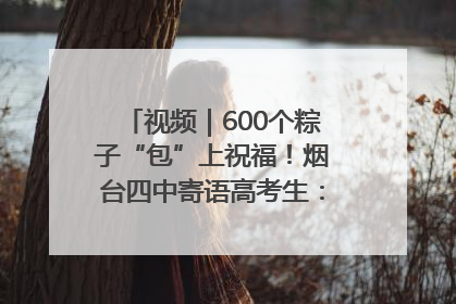 视频｜600个粽子“包”上祝福！烟台四中寄语高考生：一举高“粽”