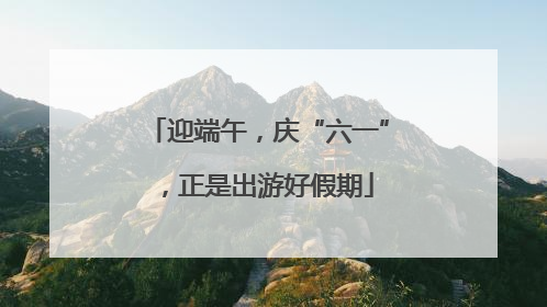迎端午，庆“六一”，正是出游好假期