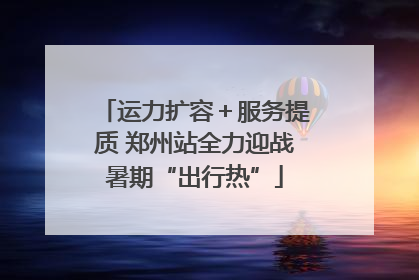 运力扩容＋服务提质 郑州站全力迎战暑期“出行热”