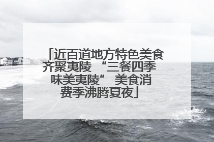近百道地方特色美食齐聚夷陵 “三餐四季 味美夷陵” 美食消费季沸腾夏夜