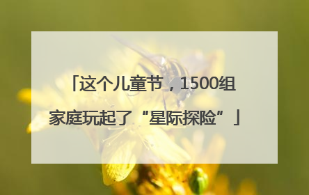 这个儿童节，1500组家庭玩起了“星际探险”