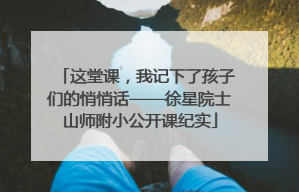 这堂课，我记下了孩子们的悄悄话——徐星院士山师附小公开课纪实