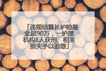 违规结算长护险基金超90万，一护理机构8人获刑、相关损失予以追缴