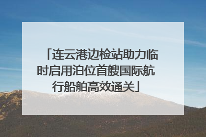 连云港边检站助力临时启用泊位首艘国际航行船舶高效通关