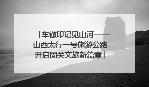 车辙印记见山河——山西太行一号旅游公路开启固关文旅新篇章