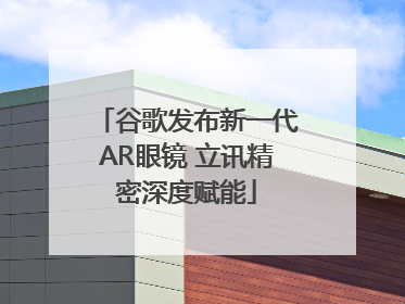 谷歌发布新一代AR眼镜 立讯精密深度赋能