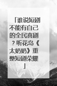 谁说短剧不能有自己的全民喜剧？听花岛《太奶奶》重整短剧荣耀