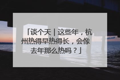 谈个天｜这些年，杭州热得早热得长，会像去年那么热吗？