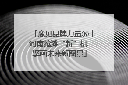 豫见品牌力量⑥丨河南抢滩“新”机 擘画未来新图景