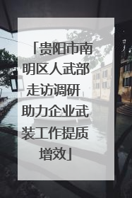 贵阳市南明区人武部走访调研 助力企业武装工作提质增效