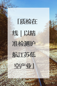 质检在线｜以精准检测护航江苏低空产业