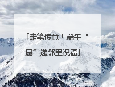 走笔传意！端午“扇”递邻里祝福