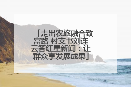 走出农旅融合致富路 村支书刘连云答红星新闻：让群众享发展成果