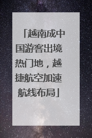 越南成中国游客出境热门地，越捷航空加速航线布局