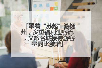 跟着“苏超”游扬州，多重福利迎客流，文旅名城接待游客量同比激增