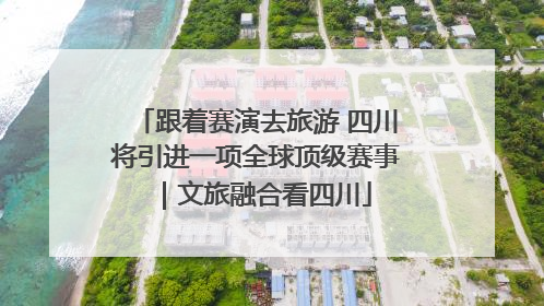 跟着赛演去旅游 四川将引进一项全球顶级赛事｜文旅融合看四川
