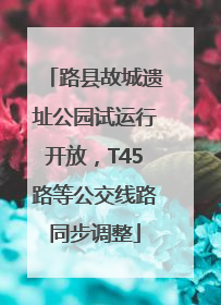 路县故城遗址公园试运行开放，T45路等公交线路同步调整