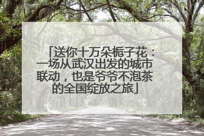 送你十万朵栀子花：一场从武汉出发的城市联动，也是爷爷不泡茶的全国绽放之旅