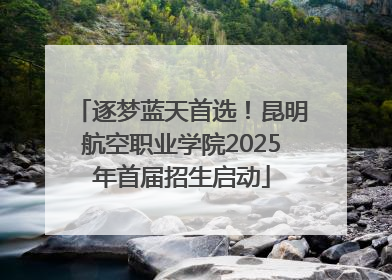 逐梦蓝天首选！昆明航空职业学院2025年首届招生启动