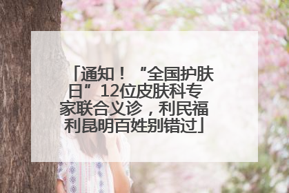 通知！“全国护肤日”12位皮肤科专家联合义诊，利民福利昆明百姓别错过