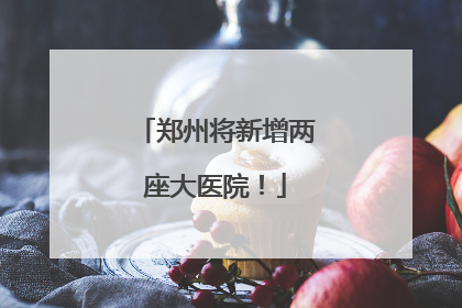 郑州将新增两座大医院！