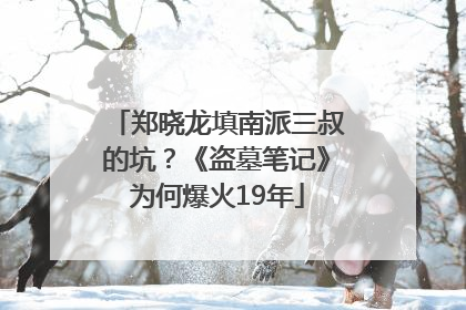 郑晓龙填南派三叔的坑？《盗墓笔记》为何爆火19年