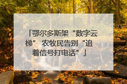 鄂尔多斯架“数字云梯” 农牧民告别“追着信号打电话”