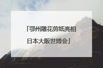 鄂州雕花剪纸亮相日本大阪世博会