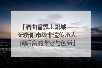 酒曲香飘耒阳城——记衡阳市级非遗传承人周后富的坚守与创新